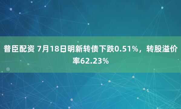 普臣配资 7月18日明新转债下跌0.51%，转股溢价率62.23%
