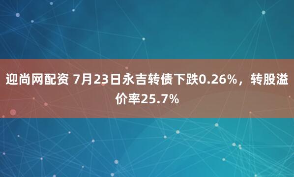 迎尚网配资 7月23日永吉转债下跌0.26%，转股溢价率25.7%