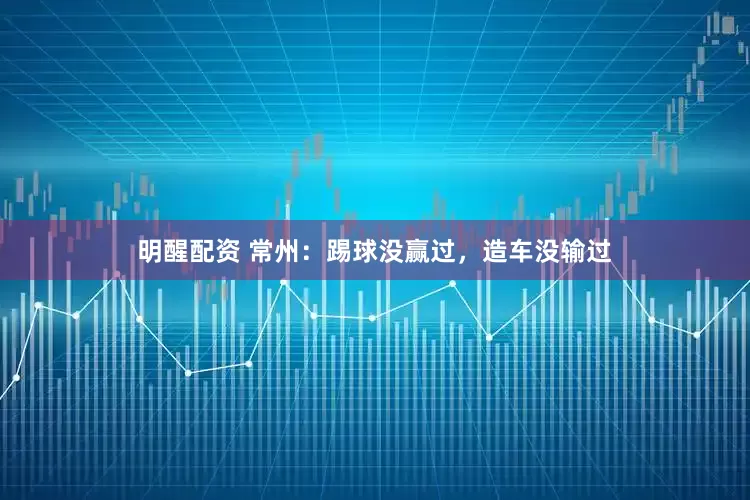 明醒配资 常州：踢球没赢过，造车没输过