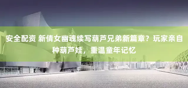 安全配资 新倩女幽魂续写葫芦兄弟新篇章?玩家亲自种葫芦娃,重温童年记忆