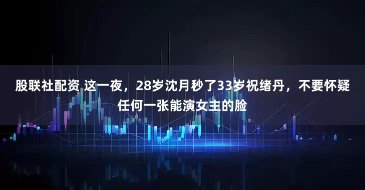 股联社配资 这一夜,28岁沈月秒了33岁祝绪丹,不要怀疑任何一张能演女主的脸