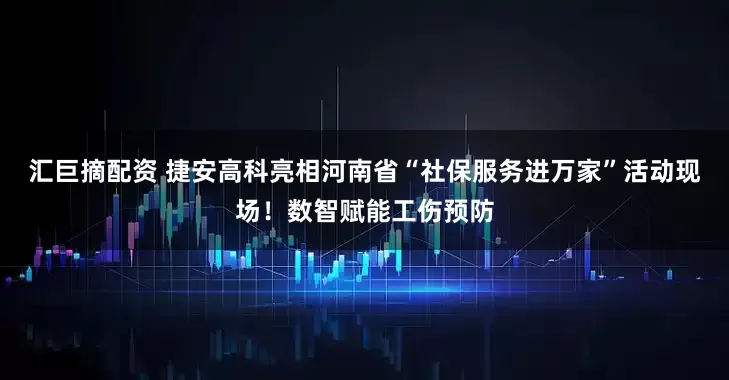 汇巨摘配资 捷安高科亮相河南省“社保服务进万家”活动现场!数智赋能工伤预防