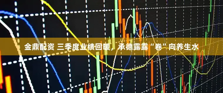 金鼎配资 三季度业绩回暖,承德露露“卷”向养生水