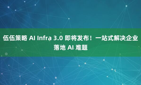 伍伍策略 AI Infra 3.0 即将发布!一站式解决企业落地 AI 难题