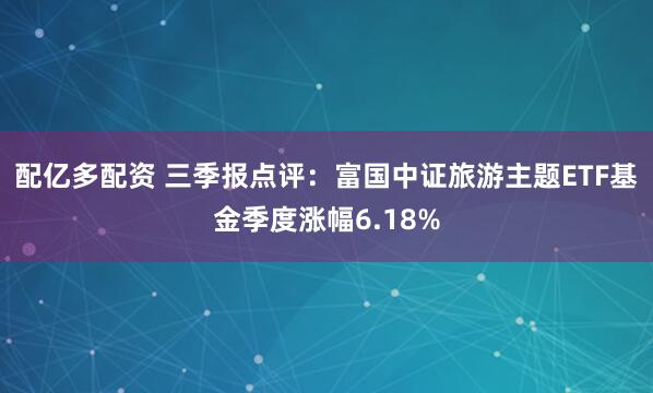 配亿多配资 三季报点评：富国中证旅游主题ETF基金季度涨幅6.18%