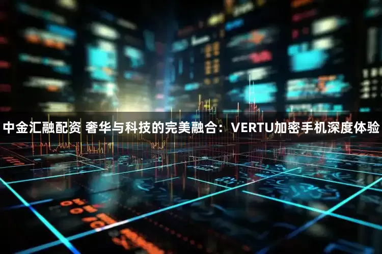中金汇融配资 奢华与科技的完美融合:VERTU加密手机深度体验