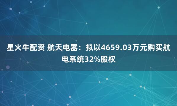 星火牛配资 航天电器:拟以4659.03万元购买航电系统32%股权