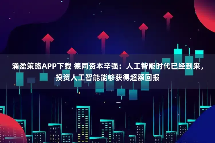 涌盈策略APP下载 德同资本辛强：人工智能时代已经到来，投资人工智能能够获得超额回报