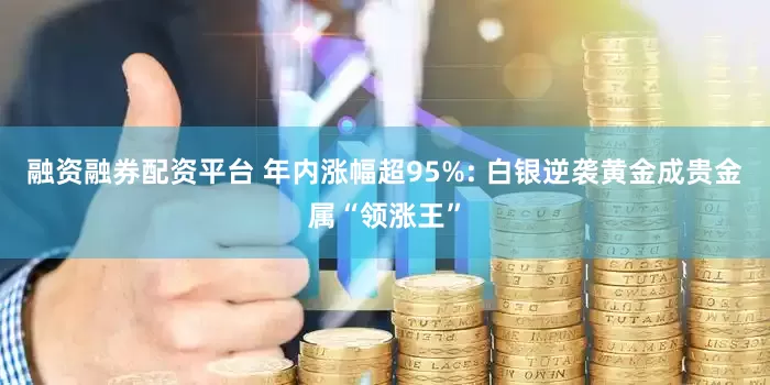 融资融券配资平台 年内涨幅超95%: 白银逆袭黄金成贵金属“领涨王”