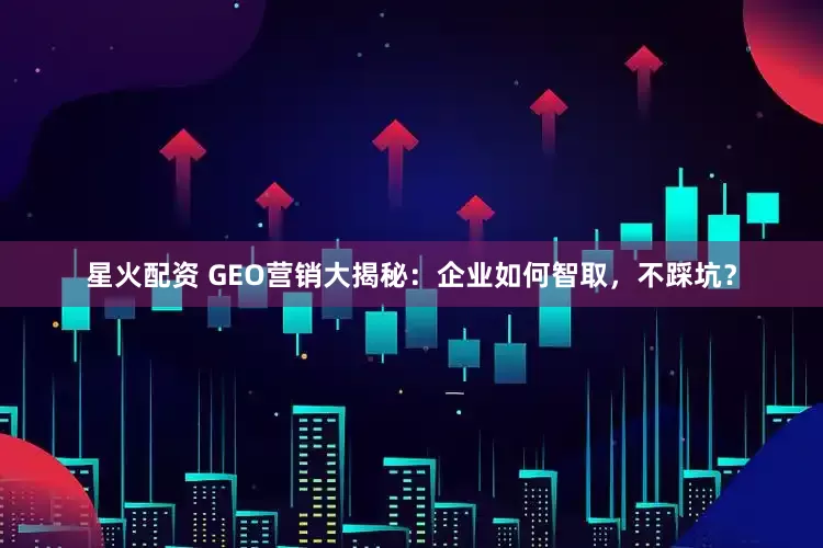 星火配资 GEO营销大揭秘:企业如何智取,不踩坑?