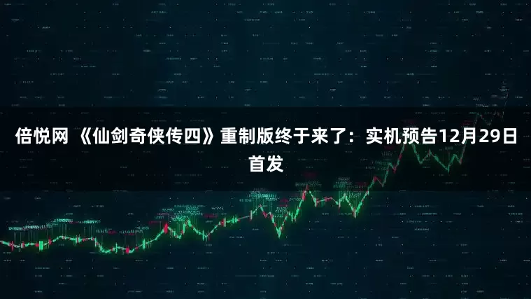 倍悦网 《仙剑奇侠传四》重制版终于来了：实机预告12月29日首发