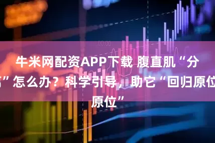 牛米网配资APP下载 腹直肌“分离”怎么办?科学引导,助它“回归原位”