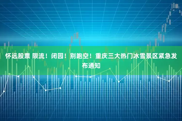 怀远股票 限流!闭园!别跑空!重庆三大热门冰雪景区紧急发布通知