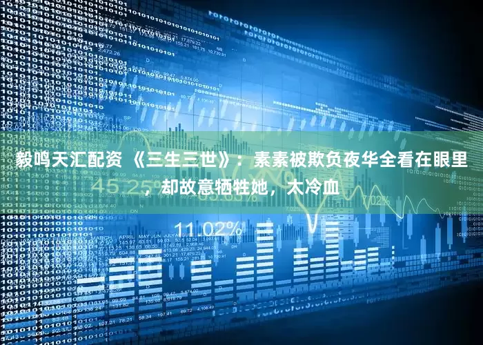 毅鸣天汇配资 《三生三世》:素素被欺负夜华全看在眼里,却故意牺牲她,太冷血