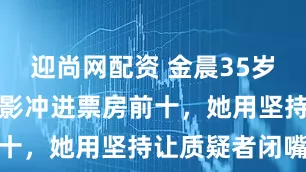 迎尚网配资 金晨35岁首部女主电影冲进票房前十，她用坚持让质疑者闭嘴