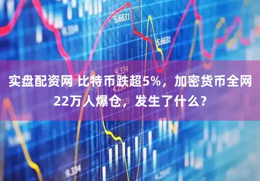 实盘配资网 比特币跌超5%，加密货币全网22万人爆仓，发生了什么？