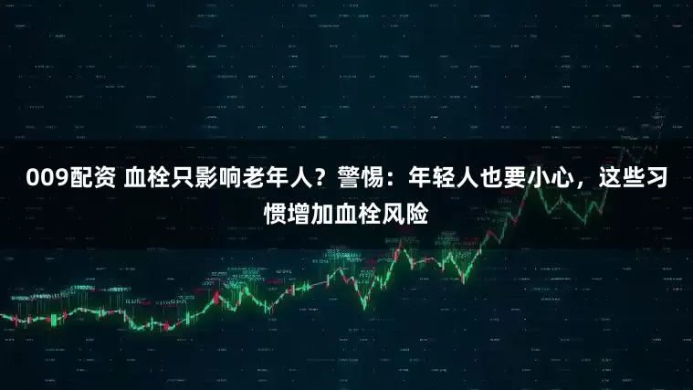 009配资 血栓只影响老年人？警惕：年轻人也要小心，这些习惯增加血栓风险