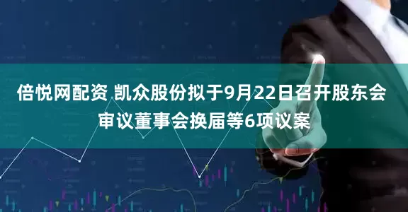 倍悦网配资 凯众股份拟于9月22日召开股东会 审议董事会换届等6项议案