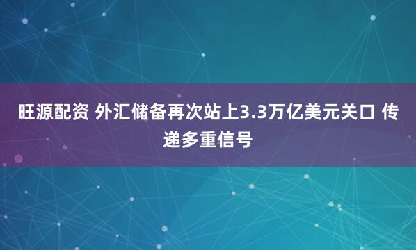 旺源配资 外汇储备再次站上3.3万亿美元关口 传递多重信号