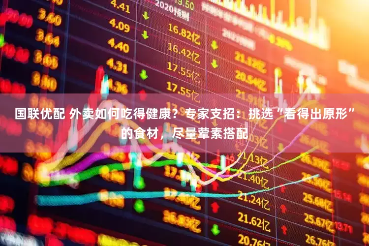 国联优配 外卖如何吃得健康？专家支招：挑选“看得出原形”的食材，尽量荤素搭配